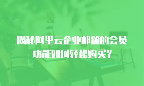 揭秘阿里云企业邮箱的会员功能如何轻松购买?