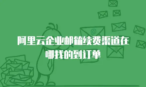 阿里云企业邮箱续费渠道在哪找的到订单