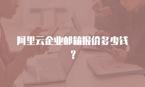 阿里云企业邮箱报价多少钱？