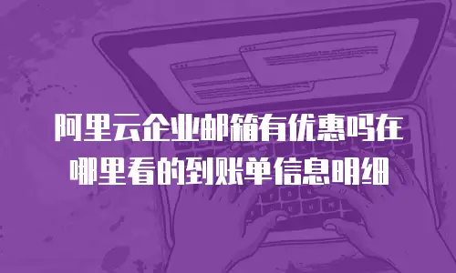 阿里云企业邮箱有优惠吗在哪里看的到账单信息明细