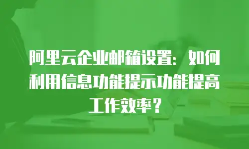 阿里云企业邮箱设置:如何利用信息功能提示功能提高工作效率?