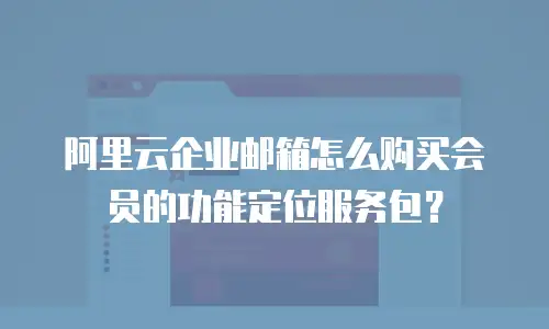 阿里云企业邮箱怎么购买会员的功能定位服务包？