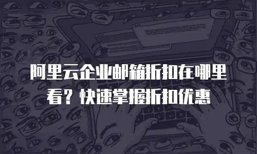 阿里云企业邮箱折扣在哪里看？快速掌握折扣优惠