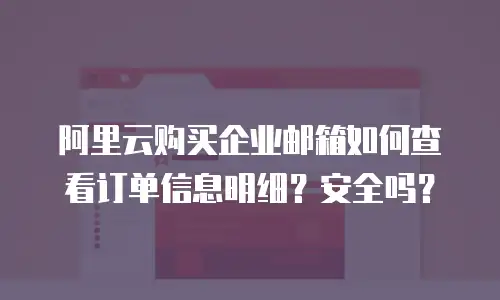 阿里云购买企业邮箱如何查看订单信息明细？安全吗？