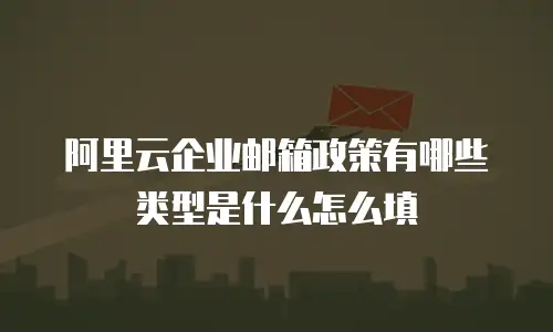 阿里云企业邮箱政策有哪些类型是什么怎么填