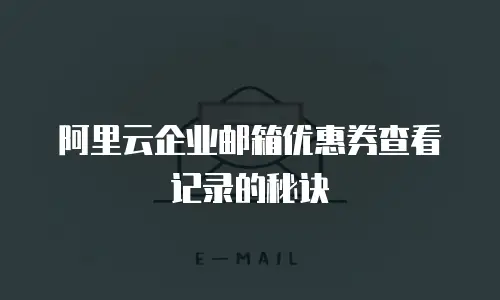 阿里云企业邮箱优惠券查看记录的秘诀