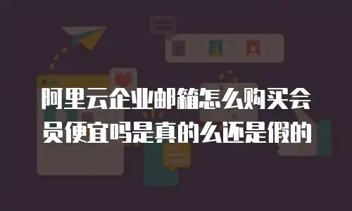 阿里云企业邮箱怎么购买会员便宜吗是真的么还是假的
