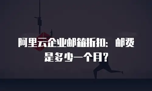 阿里云企业邮箱折扣：邮费是多少一个月？