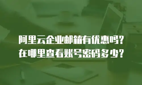 阿里云企业邮箱有优惠吗？在哪里查看账号密码多少？