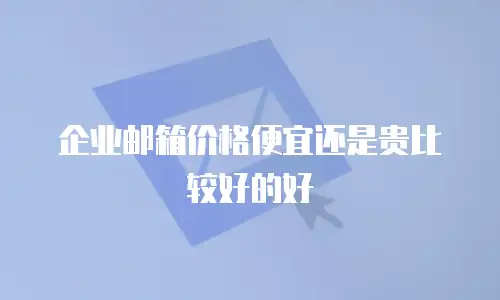企业邮箱价格便宜还是贵比较好的好