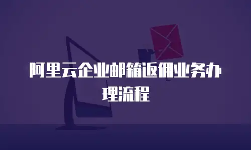 阿里云企业邮箱返佣业务办理流程