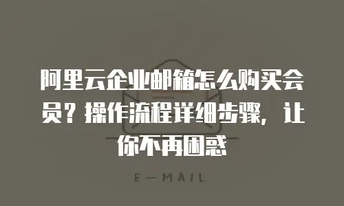 阿里云企业邮箱怎么购买会员?操作流程详细步骤,让你不再困惑