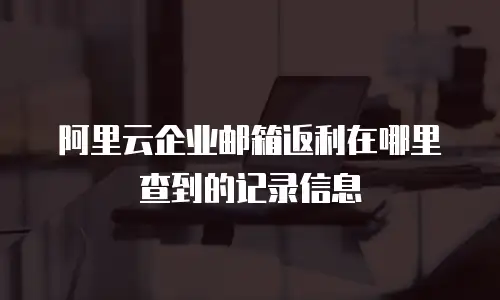 阿里云企业邮箱返利在哪里查到的记录信息