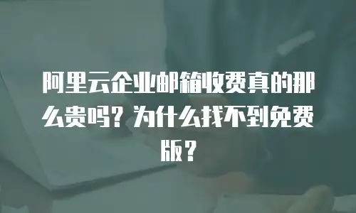 阿里云企业邮箱收费真的那么贵吗？为什么找不到免费版？