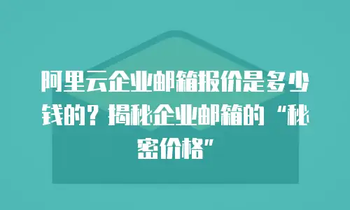 阿里云企业邮箱报价是多少钱的？揭秘企业邮箱的“秘密价格”