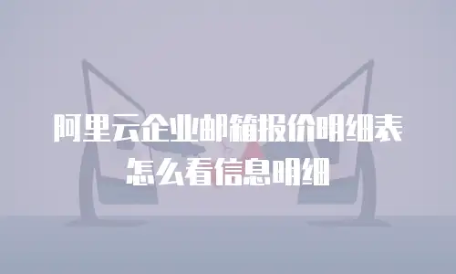阿里云企业邮箱报价明细表怎么看信息明细