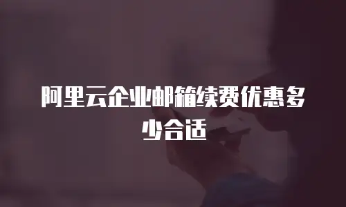 阿里云企业邮箱续费优惠多少合适