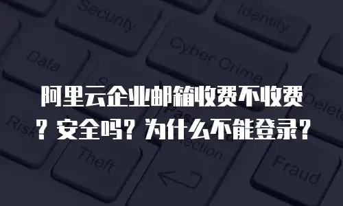 阿里云企业邮箱收费不收费?安全吗?为什么不能登录?