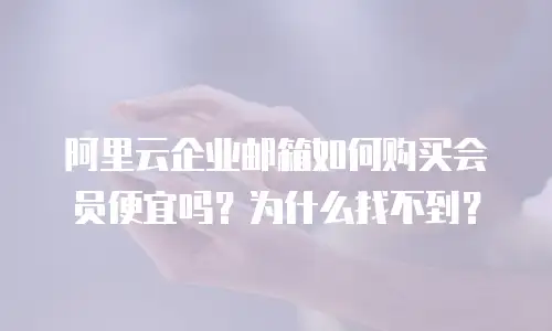 阿里云企业邮箱如何购买会员便宜吗？为什么找不到？
