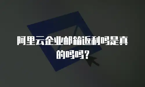 阿里云企业邮箱返利吗是真的吗吗？