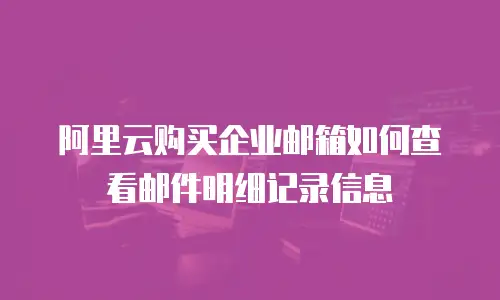 阿里云购买企业邮箱如何查看邮件明细记录信息