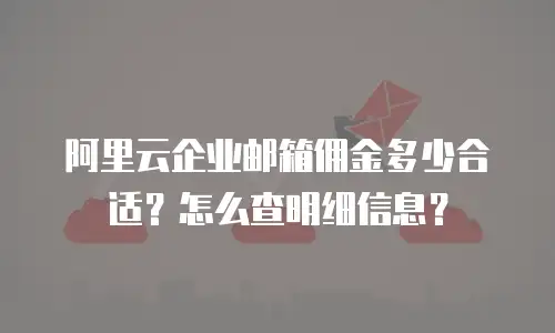 阿里云企业邮箱佣金多少合适？怎么查明细信息？