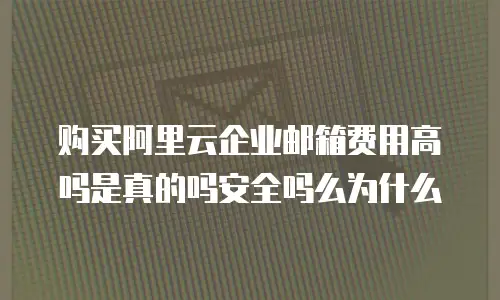 购买阿里云企业邮箱费用高吗是真的吗安全吗么为什么
