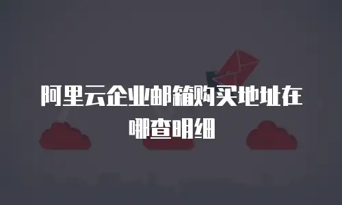 阿里云企业邮箱购买地址在哪查明细