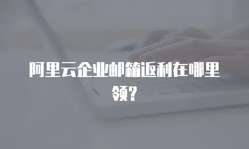 阿里云企业邮箱返利在哪里领？