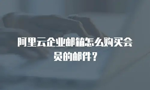 阿里云企业邮箱怎么购买会员的邮件?