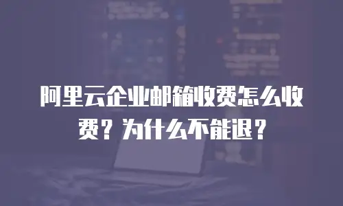 阿里云企业邮箱收费怎么收费？为什么不能退？