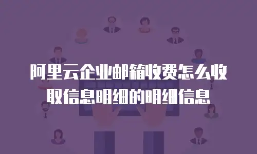 阿里云企业邮箱收费怎么收取信息明细的明细信息