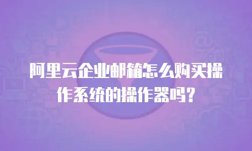 阿里云企业邮箱怎么购买操作系统的操作器吗？