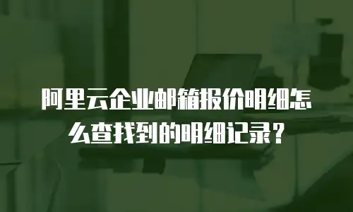 阿里云企业邮箱报价明细怎么查找到的明细记录？