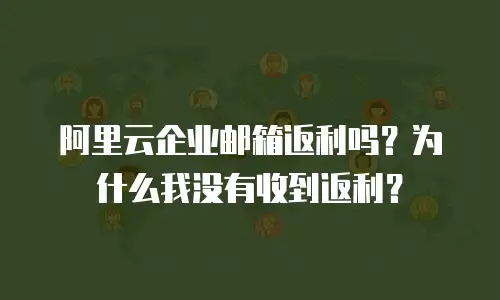 阿里云企业邮箱返利吗？为什么我没有收到返利？