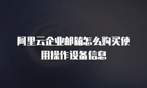 阿里云企业邮箱怎么购买使用操作设备信息