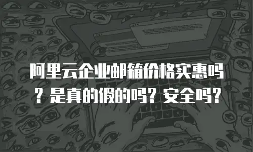 阿里云企业邮箱价格实惠吗？是真的假的吗？安全吗？