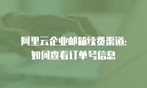 阿里云企业邮箱续费渠道：如何查看订单号信息