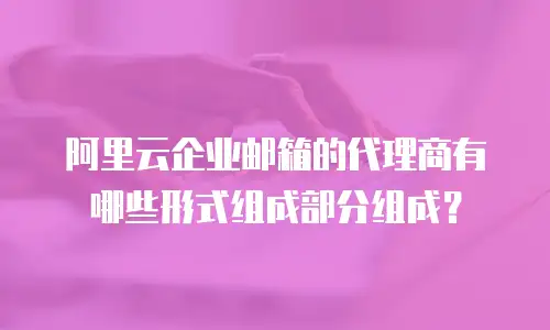 阿里云企业邮箱的代理商有哪些形式组成部分组成？