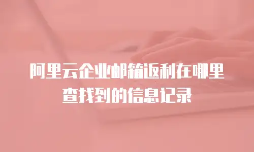 阿里云企业邮箱返利在哪里查找到的信息记录