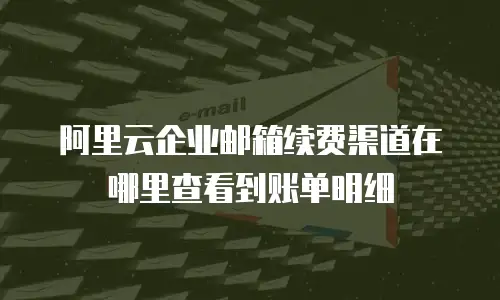阿里云企业邮箱续费渠道在哪里查看到账单明细