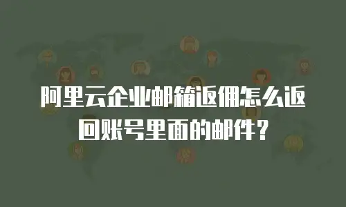 阿里云企业邮箱返佣怎么返回账号里面的邮件?