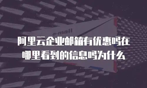 阿里云企业邮箱有优惠吗在哪里看到的信息吗为什么