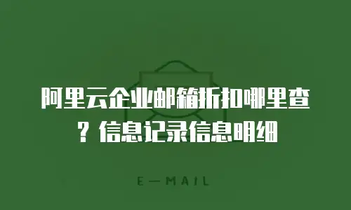 阿里云企业邮箱折扣哪里查?信息记录信息明细