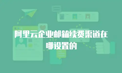 阿里云企业邮箱续费渠道在哪设置的