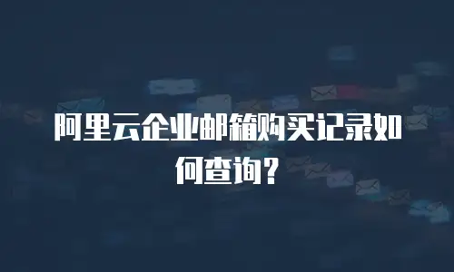 阿里云企业邮箱购买记录如何查询？