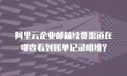 阿里云企业邮箱续费渠道在哪查看到账单记录明细？