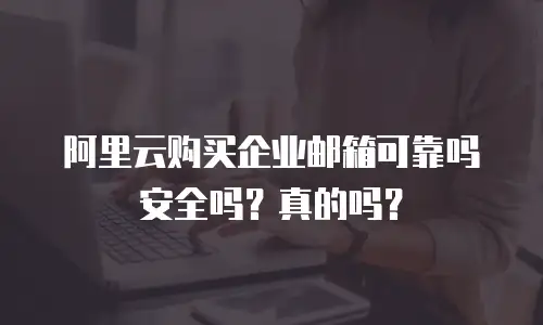 阿里云购买企业邮箱可靠吗安全吗?真的吗?