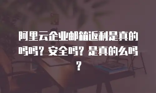 阿里云企业邮箱返利是真的吗吗？安全吗？是真的么吗？