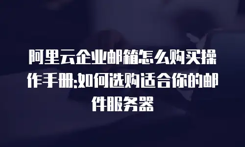 阿里云企业邮箱怎么购买操作手册:如何选购适合你的邮件服务器